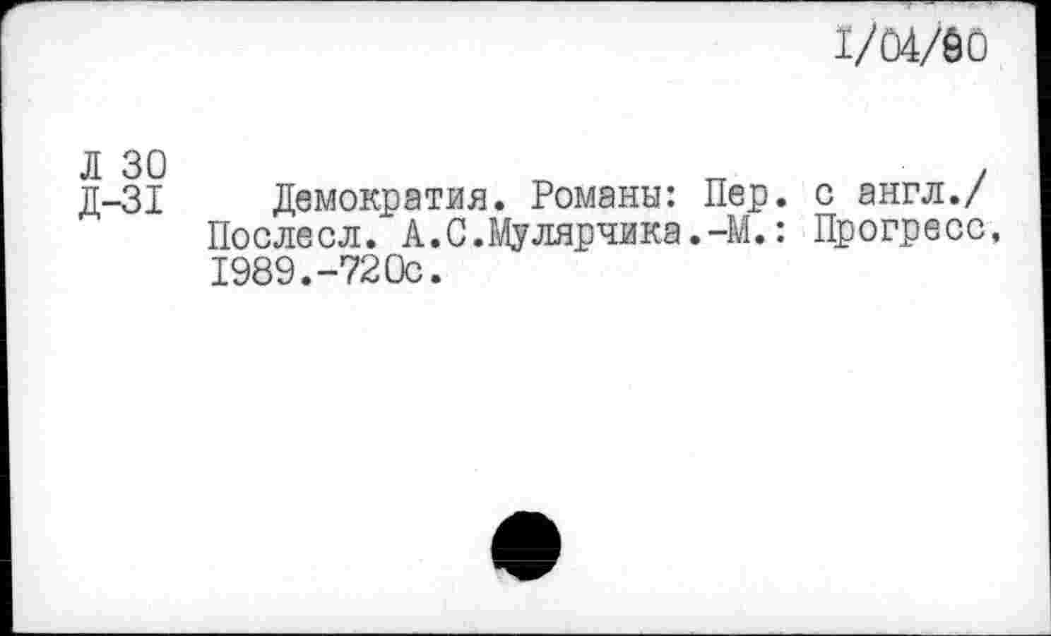 ﻿1/04/60
Д-31 Демократия. Романы: Пер. с англ./ Послесл. А.С.Мулярчика.-М.: Прогресс, 1989.-72Ос.